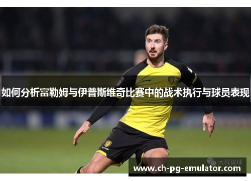 如何分析富勒姆与伊普斯维奇比赛中的战术执行与球员表现