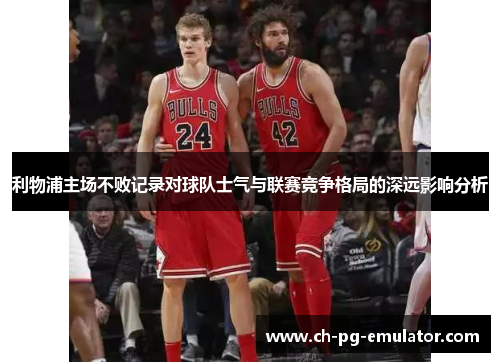 利物浦主场不败记录对球队士气与联赛竞争格局的深远影响分析 利物浦主场不败记录对球队士气与联赛竞争格局的深远影响分析