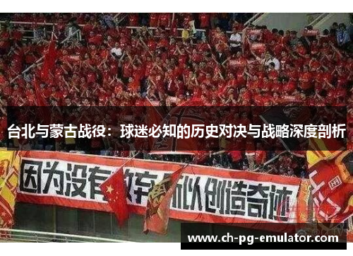 台北与蒙古战役:球迷必知的历史对决与战略深度剖析 台北与蒙古战役:球迷必知的历史对决与战略深度剖析