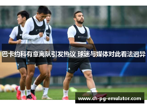 巴卡约科有意离队引发热议 球迷与媒体对此看法迥异