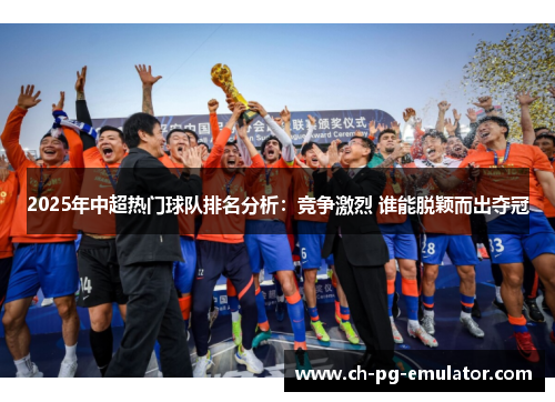 2025年中超热门球队排名分析:竞争激烈 谁能脱颖而出夺冠 2025年中超热门球队排名分析:竞争激烈 谁能脱颖而出夺冠