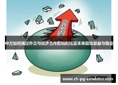 中方如何通过外交与经济合作影响利比亚未来政治发展与稳定