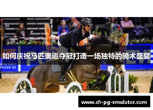 如何庆祝马匹奥运夺冠打造一场独特的骑术盛宴 如何庆祝马匹奥运夺冠打造一场独特的骑术盛宴