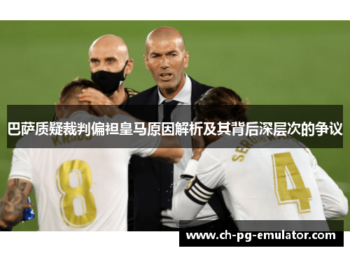 巴萨质疑裁判偏袒皇马原因解析及其背后深层次的争议