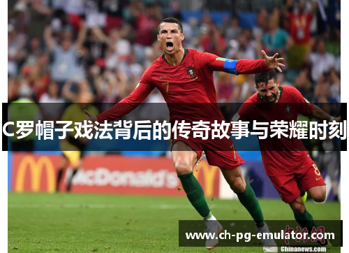 C罗帽子戏法背后的传奇故事与荣耀时刻 C罗帽子戏法背后的传奇故事与荣耀时刻