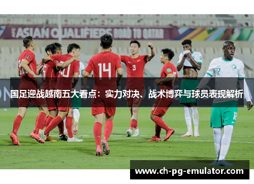 国足迎战越南五大看点:实力对决、战术博弈与球员表现解析 国足迎战越南五大看点:实力对决、战术博弈与球员表现解析