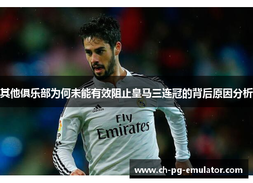 其他俱乐部为何未能有效阻止皇马三连冠的背后原因分析