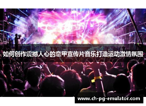 如何创作震撼人心的意甲宣传片音乐打造运动激情氛围 如何创作震撼人心的意甲宣传片音乐打造运动激情氛围