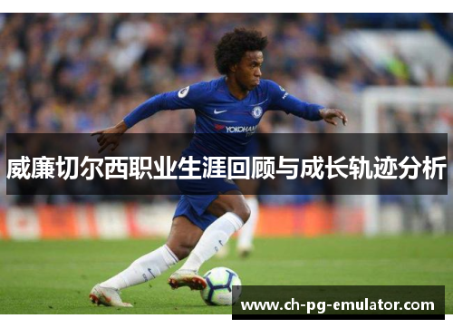 威廉切尔西职业生涯回顾与成长轨迹分析 威廉切尔西职业生涯回顾与成长轨迹分析