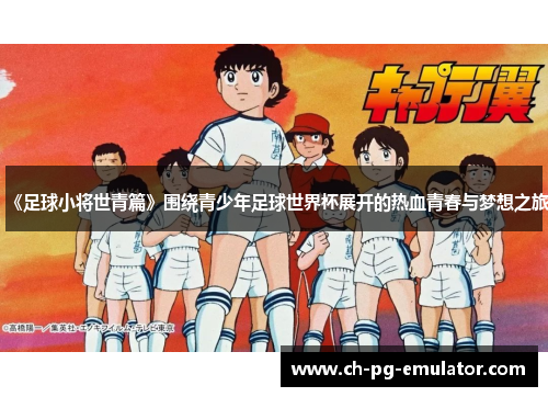 《足球小将世青篇》围绕青少年足球世界杯展开的热血青春与梦想之旅 《足球小将世青篇》围绕青少年足球世界杯展开的热血青春与梦想之旅