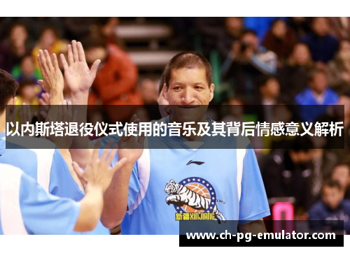 以内斯塔退役仪式使用的音乐及其背后情感意义解析 以内斯塔退役仪式使用的音乐及其背后情感意义解析