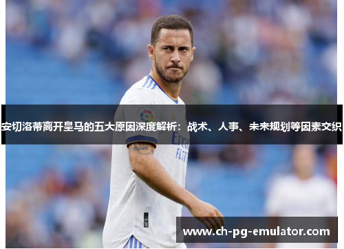 安切洛蒂离开皇马的五大原因深度解析：战术、人事、未来规划等因素交织