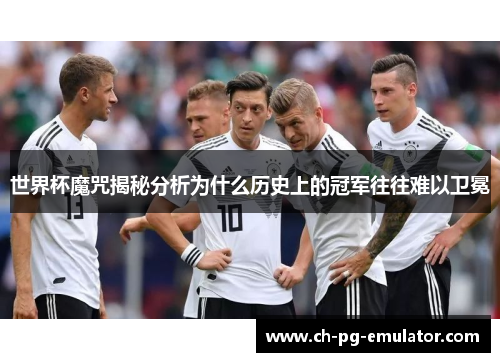 世界杯魔咒揭秘分析为什么历史上的冠军往往难以卫冕 世界杯魔咒揭秘分析为什么历史上的冠军往往难以卫冕