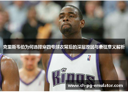 克里斯韦伯为何选择穿四号球衣背后的深层原因与象征意义解析 克里斯韦伯为何选择穿四号球衣背后的深层原因与象征意义解析