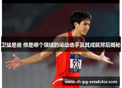 卫猛是谁 他是哪个领域的运动选手及其成就背后揭秘 卫猛是谁 他是哪个领域的运动选手及其成就背后揭秘