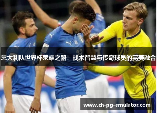 意大利队世界杯荣耀之路:战术智慧与传奇球员的完美融合 意大利队世界杯荣耀之路:战术智慧与传奇球员的完美融合