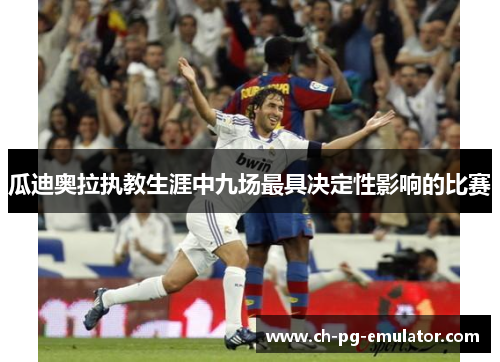瓜迪奥拉执教生涯中九场最具决定性影响的比赛 瓜迪奥拉执教生涯中九场最具决定性影响的比赛