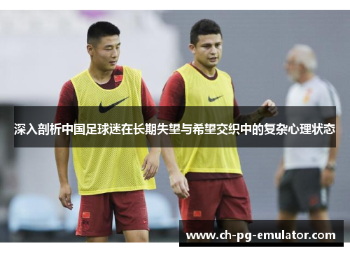 深入剖析中国足球迷在长期失望与希望交织中的复杂心理状态 深入剖析中国足球迷在长期失望与希望交织中的复杂心理状态