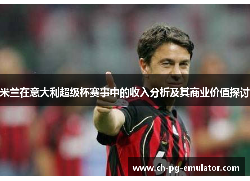 米兰在意大利超级杯赛事中的收入分析及其商业价值探讨 米兰在意大利超级杯赛事中的收入分析及其商业价值探讨