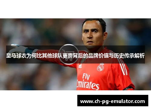 皇马球衣为何比其他球队更贵背后的品牌价值与历史传承解析 皇马球衣为何比其他球队更贵背后的品牌价值与历史传承解析