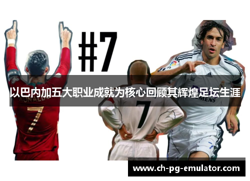 以巴内加五大职业成就为核心回顾其辉煌足坛生涯 以巴内加五大职业成就为核心回顾其辉煌足坛生涯