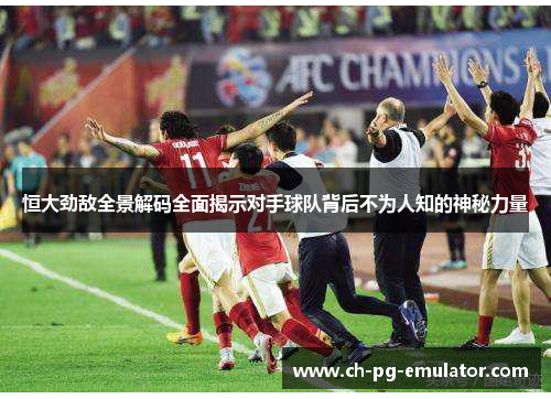 恒大劲敌全景解码全面揭示对手球队背后不为人知的神秘力量