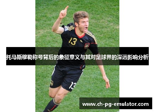 托马斯穆勒称号背后的象征意义与其对足球界的深远影响分析 托马斯穆勒称号背后的象征意义与其对足球界的深远影响分析