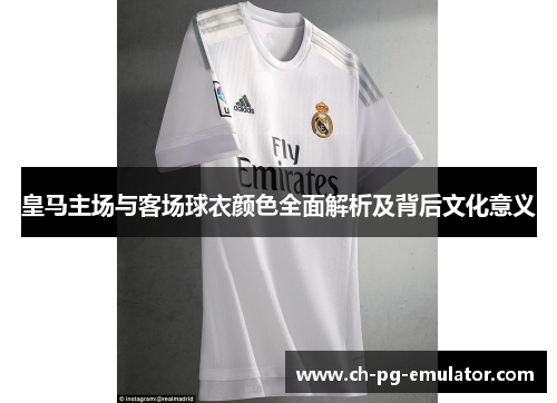 皇马主场与客场球衣颜色全面解析及背后文化意义 皇马主场与客场球衣颜色全面解析及背后文化意义