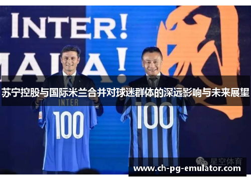 苏宁控股与国际米兰合并对球迷群体的深远影响与未来展望 苏宁控股与国际米兰合并对球迷群体的深远影响与未来展望