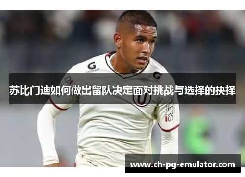 苏比门迪如何做出留队决定面对挑战与选择的抉择 苏比门迪如何做出留队决定面对挑战与选择的抉择