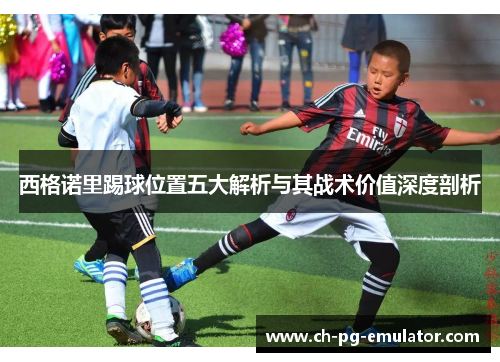 西格诺里踢球位置五大解析与其战术价值深度剖析 西格诺里踢球位置五大解析与其战术价值深度剖析
