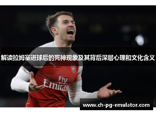 解读拉姆塞进球后的死神现象及其背后深层心理和文化含义 解读拉姆塞进球后的死神现象及其背后深层心理和文化含义