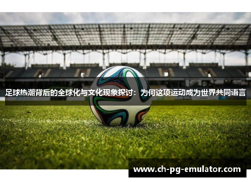 足球热潮背后的全球化与文化现象探讨:为何这项运动成为世界共同语言 足球热潮背后的全球化与文化现象探讨:为何这项运动成为世界共同语言