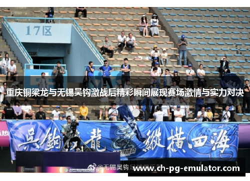 重庆铜梁龙与无锡吴钩激战后精彩瞬间展现赛场激情与实力对决