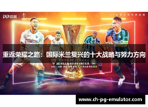 重返荣耀之路:国际米兰复兴的十大战略与努力方向 重返荣耀之路:国际米兰复兴的十大战略与努力方向