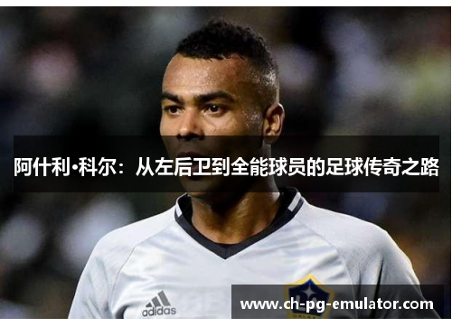 阿什利·科尔:从左后卫到全能球员的足球传奇之路 阿什利·科尔:从左后卫到全能球员的足球传奇之路