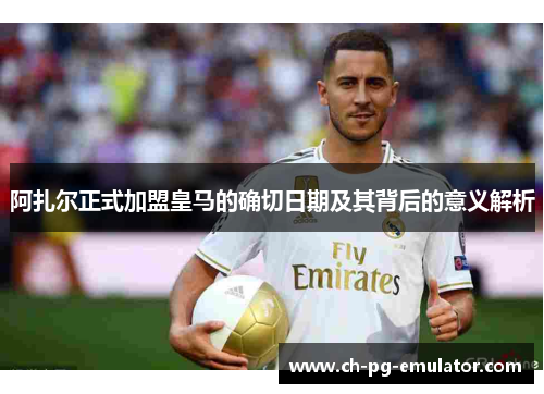 阿扎尔正式加盟皇马的确切日期及其背后的意义解析 阿扎尔正式加盟皇马的确切日期及其背后的意义解析