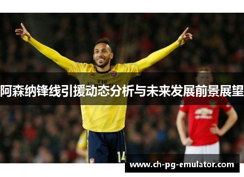 阿森纳锋线引援动态分析与未来发展前景展望 阿森纳锋线引援动态分析与未来发展前景展望