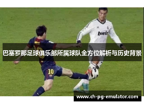 巴塞罗那足球俱乐部所属球队全方位解析与历史背景 巴塞罗那足球俱乐部所属球队全方位解析与历史背景