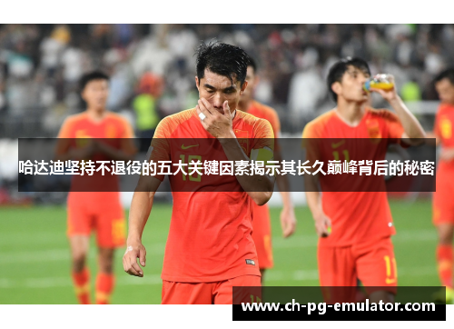 哈达迪坚持不退役的五大关键因素揭示其长久巅峰背后的秘密