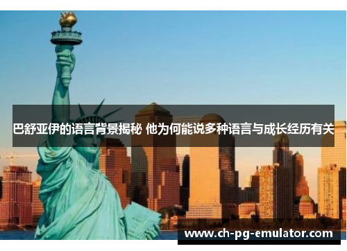 巴舒亚伊的语言背景揭秘 他为何能说多种语言与成长经历有关 巴舒亚伊的语言背景揭秘 他为何能说多种语言与成长经历有关