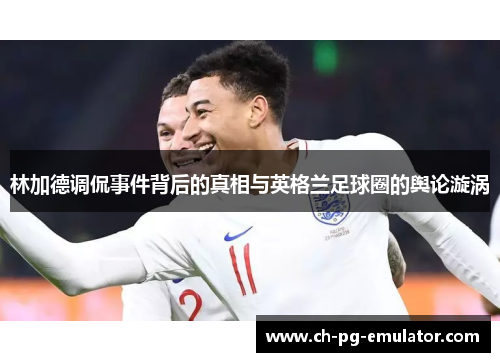 林加德调侃事件背后的真相与英格兰足球圈的舆论漩涡