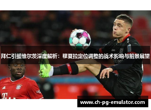 拜仁引援维尔茨深度解析：穆夏拉定位调整的战术影响与前景展望