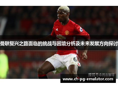曼联复兴之路面临的挑战与困境分析及未来发展方向探讨 曼联复兴之路面临的挑战与困境分析及未来发展方向探讨