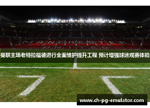 曼联主场老特拉福德进行全面维护提升工程 预计增强球迷观赛体验