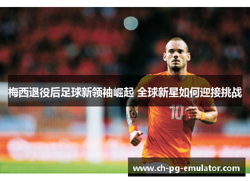 梅西退役后足球新领袖崛起 全球新星如何迎接挑战