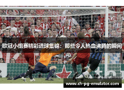 欧冠小组赛精彩进球集锦:那些令人热血沸腾的瞬间 欧冠小组赛精彩进球集锦:那些令人热血沸腾的瞬间