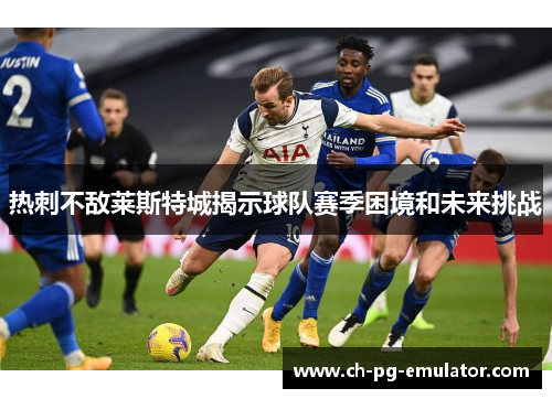 热刺不敌莱斯特城揭示球队赛季困境和未来挑战
