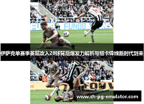 伊萨克单赛季英超攻入20球背后爆发力解析与纽卡锋线新时代到来