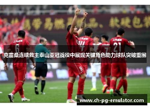 克雷桑连续救主泰山亚冠战役中展现关键角色助力球队突破重围